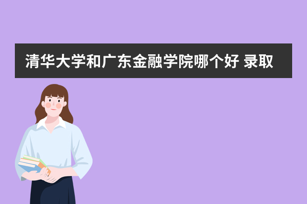 清华大学和广东金融学院哪个好 录取分数线比较对比